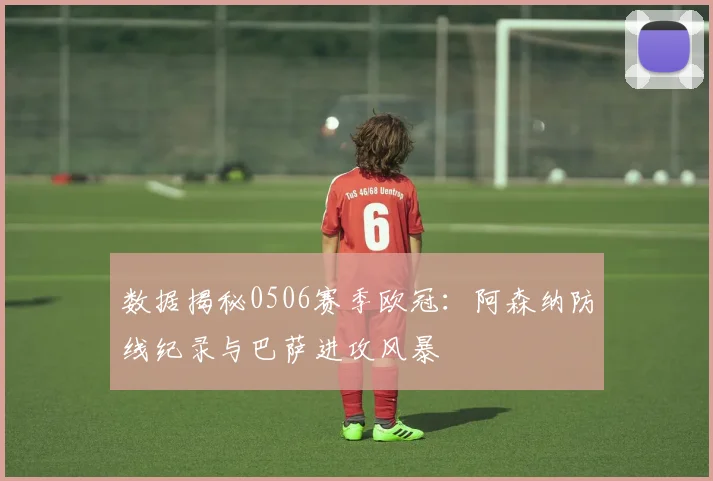 数据揭秘0506赛季欧冠：阿森纳防线纪录与巴萨进攻风暴