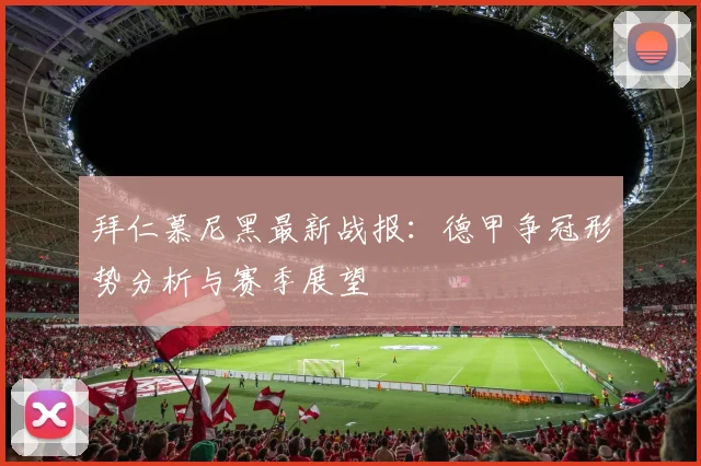 拜仁慕尼黑最新战报：德甲争冠形势分析与赛季展望