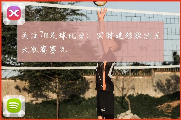 关注7m足球比分：实时追踪欧洲五大联赛赛况