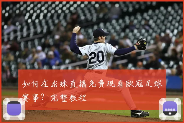 如何在龙珠直播免费观看欧冠足球赛事？完整教程