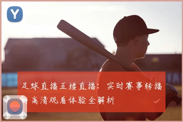 足球直播五楼直播：实时赛事转播与高清观看体验全解析