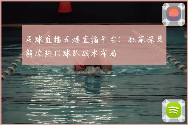 足球直播五楼直播平台：独家深度解读热门球队战术布局