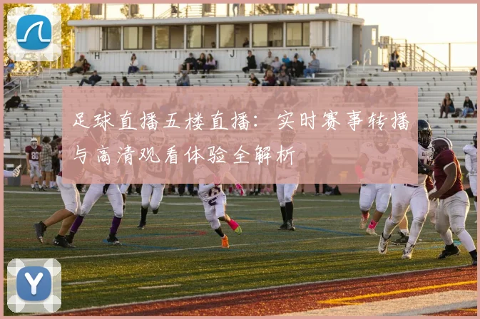 足球直播五楼直播：实时赛事转播与高清观看体验全解析