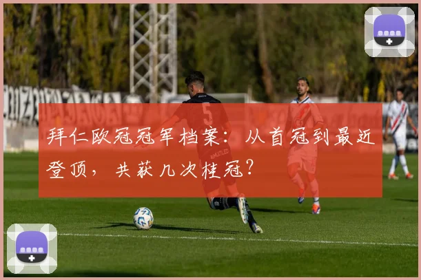 拜仁欧冠冠军档案：从首冠到最近登顶，共获几次桂冠？