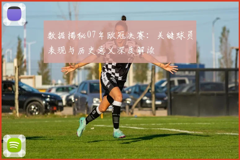 数据揭秘07年欧冠决赛：关键球员表现与历史意义深度解读