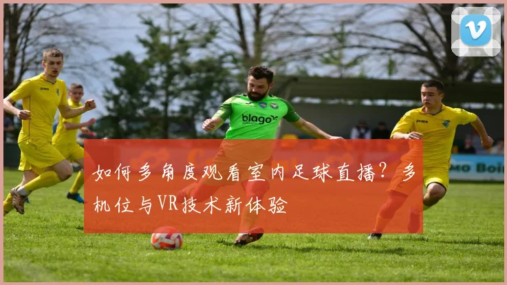 如何多角度观看室内足球直播？多机位与VR技术新体验