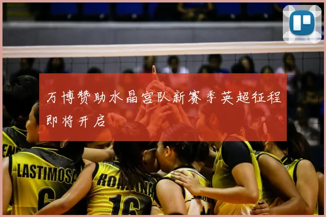 万博赞助水晶宫队新赛季英超征程即将开启