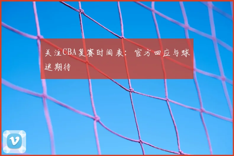 关注CBA复赛时间表：官方回应与球迷期待