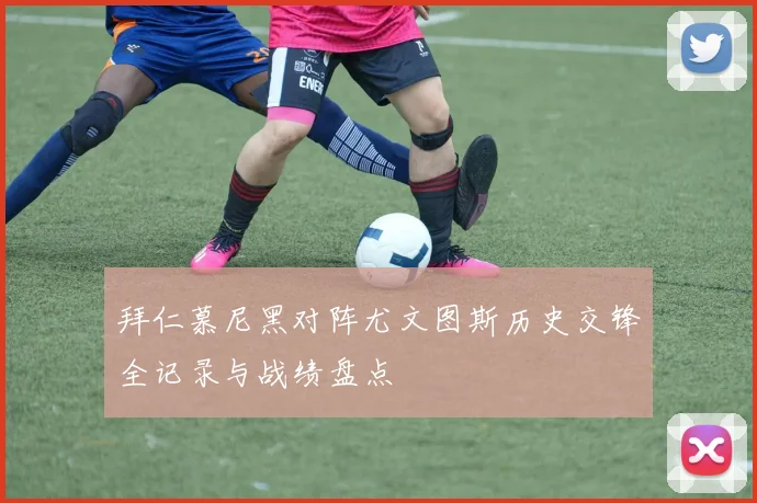 拜仁慕尼黑对阵尤文图斯历史交锋全记录与战绩盘点