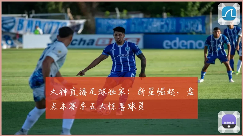 大神直播足球独家：新星崛起，盘点本赛季五大惊喜球员