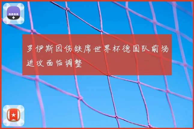 罗伊斯因伤缺席世界杯德国队前场进攻面临调整