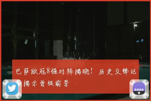 巴萨欧冠8强对阵揭晓！历史交锋记录揭示晋级前景