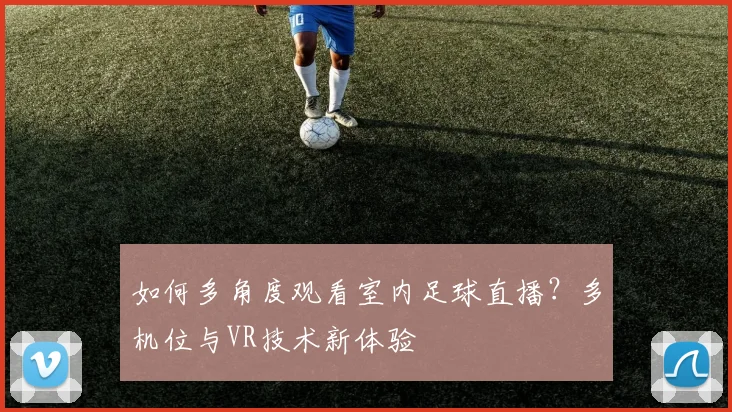 如何多角度观看室内足球直播？多机位与VR技术新体验