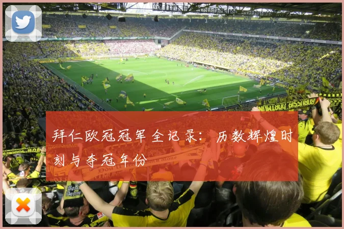 拜仁欧冠冠军全记录：历数辉煌时刻与夺冠年份