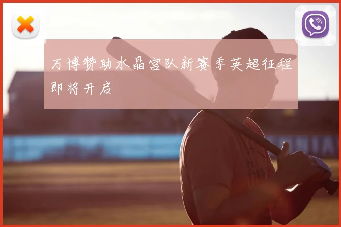 万博赞助水晶宫队新赛季英超征程即将开启