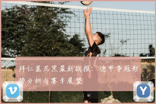 拜仁慕尼黑最新战报：德甲争冠形势分析与赛季展望